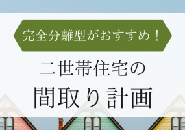完全分離型がおすすめ！二世帯住宅の間取り計画｜茨城・栃木の家づくり