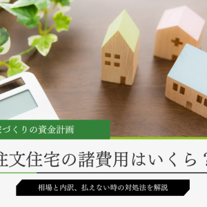 注文住宅の諸費用相場と内訳、払えない時の対策